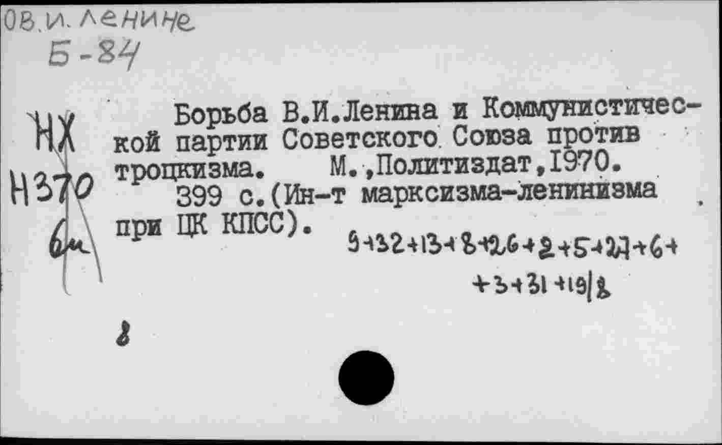 ﻿08.и- леАуиАуе
Б-87
Борьба В.И.Ленина и Коммунистической партии Советского Союза против троцкизма. М.,Политиздат,1970.
399 с.(Ин-т марксизма-ленинизма . при ЦК КПСС). .